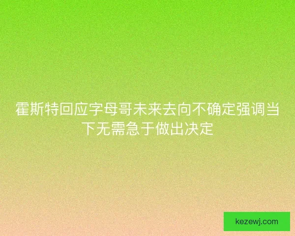 霍斯特回应字母哥未来去向不确定强调当下无需急于做出决定